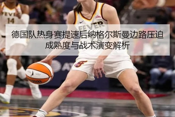 德国队热身赛提速后纳格尔斯曼边路压迫成熟度与战术演变解析