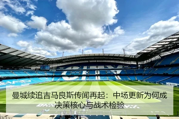 曼城续追吉马良斯传闻再起：中场更新为何成决策核心与战术检验