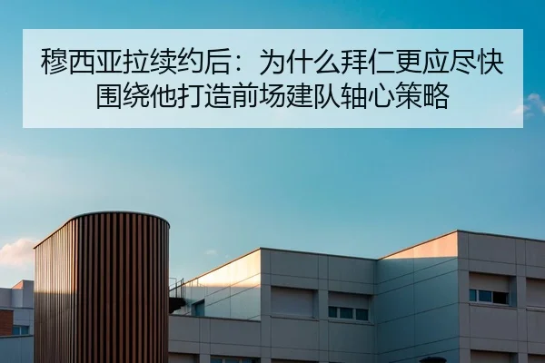 穆西亚拉续约后：为什么拜仁更应尽快围绕他打造前场建队轴心策略
