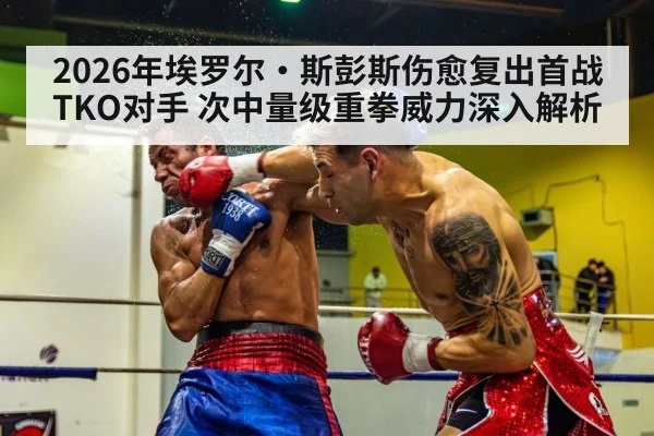 2026年埃罗尔·斯彭斯伤愈复出首战TKO对手 次中量级重拳威力深入解析