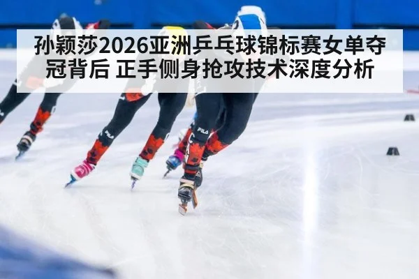 孙颖莎2026亚洲乒乓球锦标赛女单夺冠背后 正手侧身抢攻技术深度分析