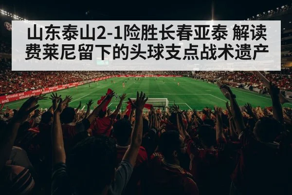 山东泰山2-1险胜长春亚泰 解读费莱尼留下的头球支点战术遗产