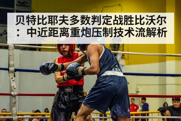 贝特比耶夫多数判定战胜比沃尔：中近距离重炮压制技术流解析